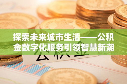 暖暖探索未来城市生活——公积金数字化服务引领智慧新潮流