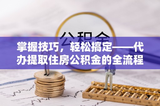 暖暖掌握技巧，轻松搞定——代办提取住房公积金的全流程解析