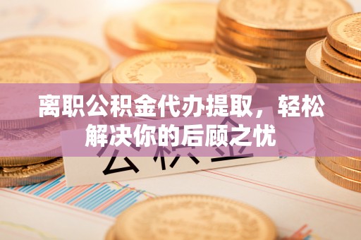 暖暖离职公积金代办提取，轻松解决你的后顾之忧