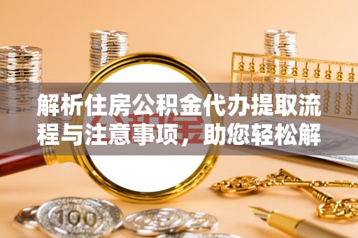 暖暖解析住房公积金代办提取流程与注意事项，助您轻松解决资金难题