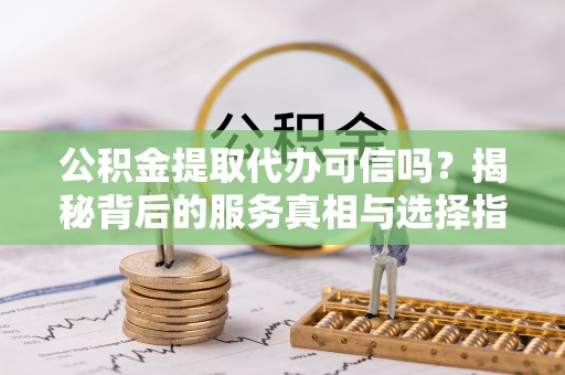 暖暖公积金提取代办可信吗？揭秘背后的服务真相与选择指南