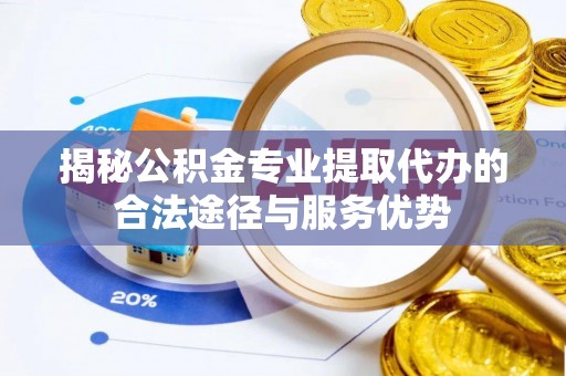 暖暖揭秘公积金专业提取代办的合法途径与服务优势