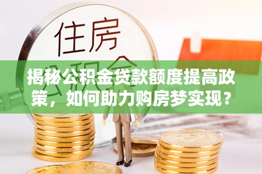 暖暖揭秘公积金贷款额度提高政策，如何助力购房梦实现？