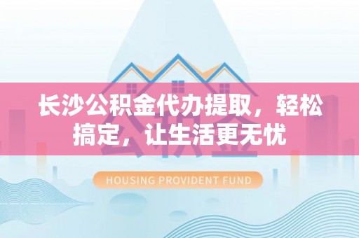 暖暖长沙公积金代办提取，轻松搞定，让生活更无忧