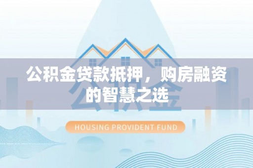 暖暖公积金贷款抵押，购房融资的智慧之选