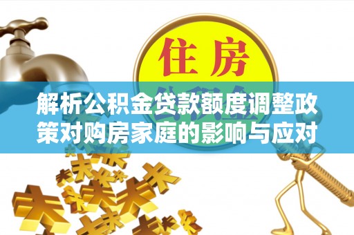 暖暖解析公积金贷款额度调整政策对购房家庭的影响与应对策略