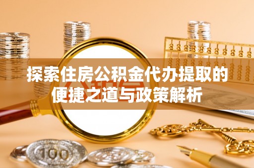 暖暖探索住房公积金代办提取的便捷之道与政策解析