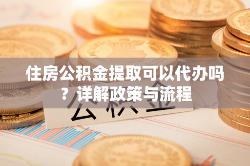 暖暖住房公积金提取可以代办吗？详解政策与流程