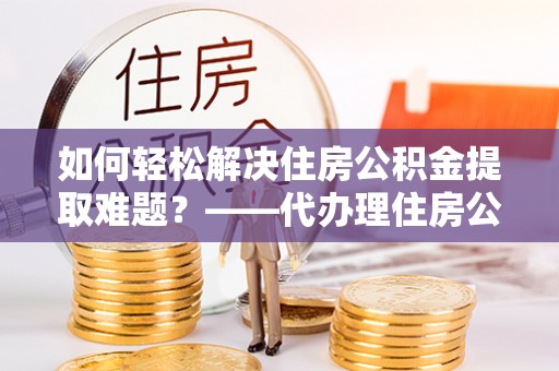 暖暖如何轻松解决住房公积金提取难题？——代办理住房公积金提取服务解析