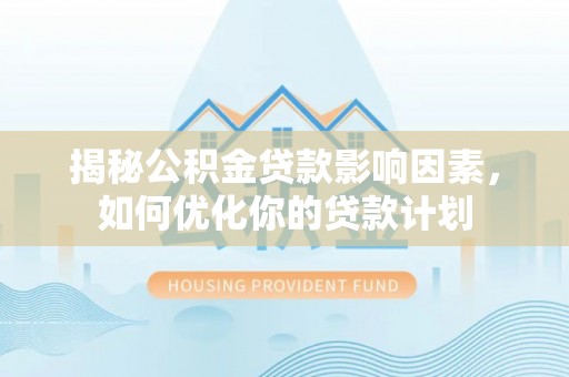 暖暖揭秘公积金贷款影响因素，如何优化你的贷款计划