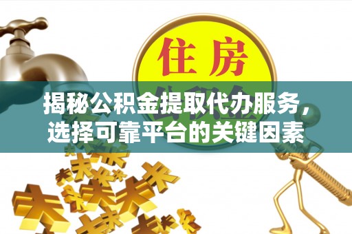 暖暖揭秘公积金提取代办服务，选择可靠平台的关键因素