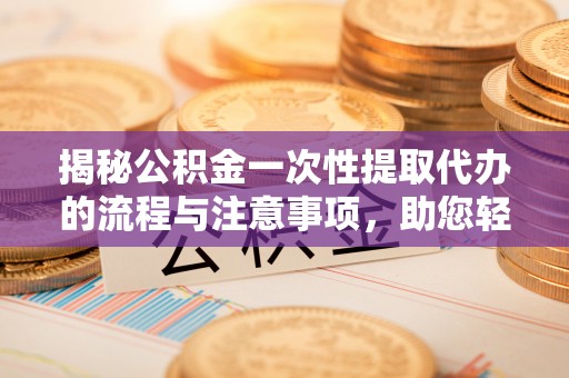 暖暖揭秘公积金一次性提取代办的流程与注意事项，助您轻松搞定财务规划