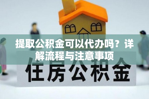 暖暖提取公积金可以代办吗？详解流程与注意事项