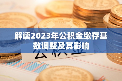 暖暖解读2023年公积金缴存基数调整及其影响