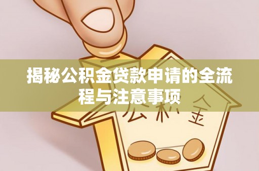 暖暖揭秘公积金贷款申请的全流程与注意事项