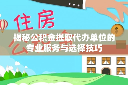 暖暖揭秘公积金提取代办单位的专业服务与选择技巧