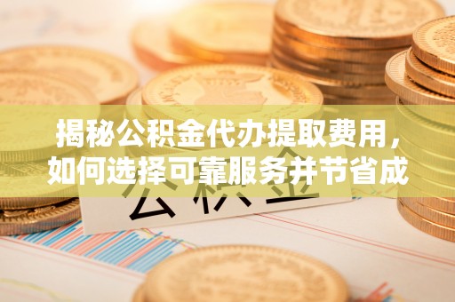 暖暖揭秘公积金代办提取费用，如何选择可靠服务并节省成本