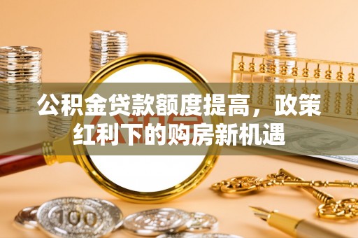 暖暖公积金贷款额度提高，政策红利下的购房新机遇