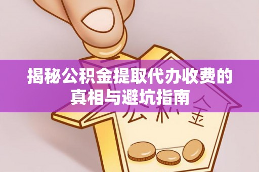暖暖揭秘公积金提取代办收费的真相与避坑指南