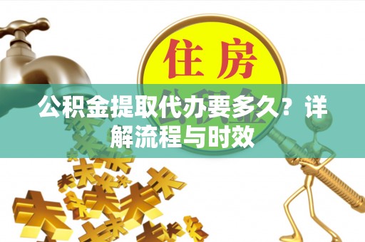 暖暖公积金提取代办要多久？详解流程与时效