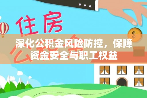 暖暖深化公积金风险防控，保障资金安全与职工权益