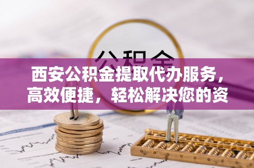 暖暖西安公积金提取代办服务，高效便捷，轻松解决您的资金需求