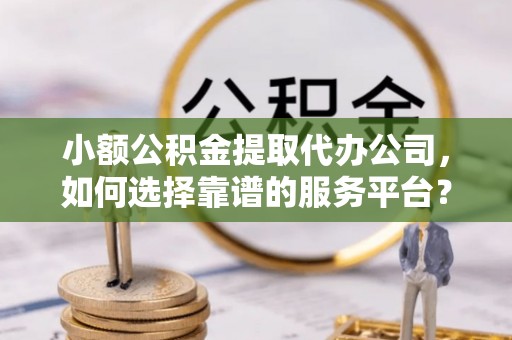 暖暖小额公积金提取代办公司，如何选择靠谱的服务平台？