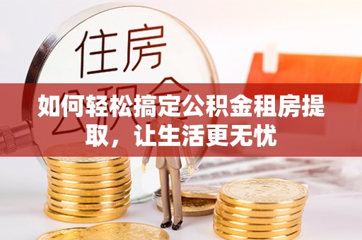 暖暖如何轻松搞定公积金租房提取，让生活更无忧