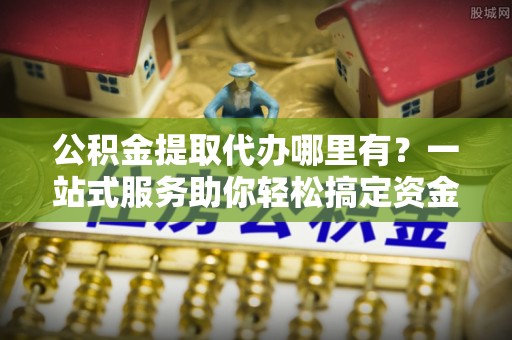 暖暖公积金提取代办哪里有？一站式服务助你轻松搞定资金难题
