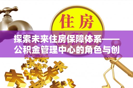 暖暖探索未来住房保障体系——公积金管理中心的角色与创新