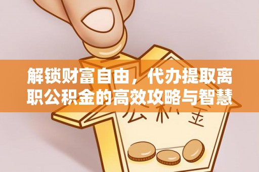 暖暖解锁财富自由，代办提取离职公积金的高效攻略与智慧选择