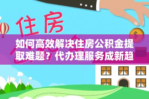 暖暖如何高效解决住房公积金提取难题？代办理服务成新趋势