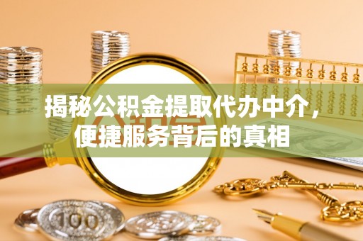 暖暖揭秘公积金提取代办中介，便捷服务背后的真相