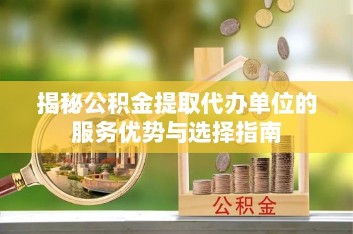 暖暖揭秘公积金提取代办单位的服务优势与选择指南