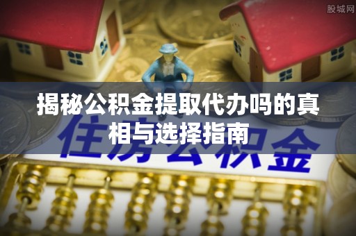 暖暖揭秘公积金提取代办吗的真相与选择指南