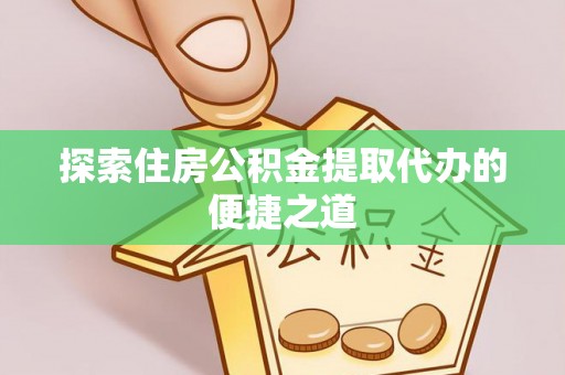 暖暖探索住房公积金提取代办的便捷之道