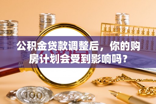 暖暖公积金贷款调整后，你的购房计划会受到影响吗？