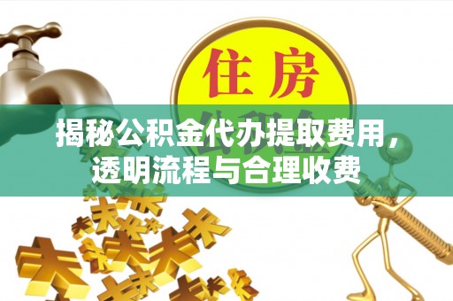 暖暖揭秘公积金代办提取费用，透明流程与合理收费
