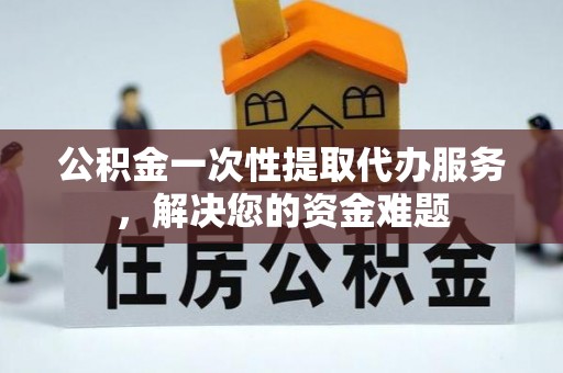 暖暖公积金一次性提取代办服务，解决您的资金难题