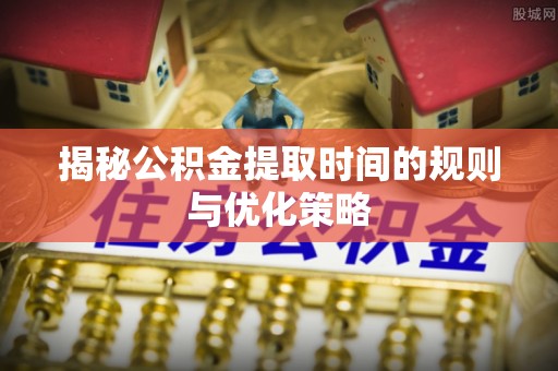 暖暖揭秘公积金提取时间的规则与优化策略