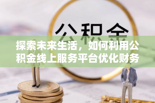 暖暖探索未来生活，如何利用公积金线上服务平台优化财务管理