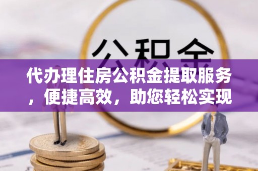 暖暖代办理住房公积金提取服务，便捷高效，助您轻松实现资金规划