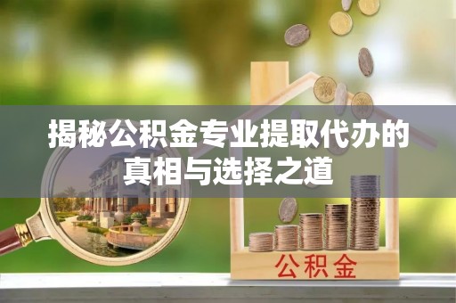 暖暖揭秘公积金专业提取代办的真相与选择之道