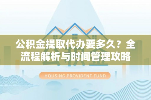 暖暖公积金提取代办要多久？全流程解析与时间管理攻略