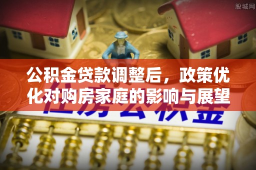暖暖公积金贷款调整后，政策优化对购房家庭的影响与展望