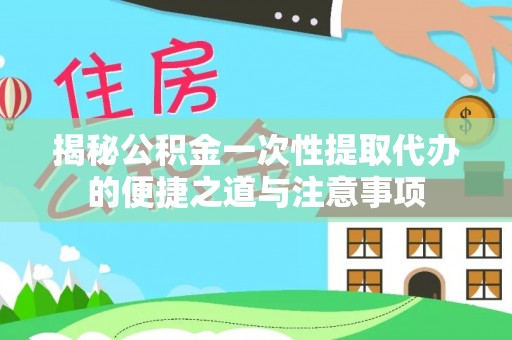 暖暖揭秘公积金一次性提取代办的便捷之道与注意事项