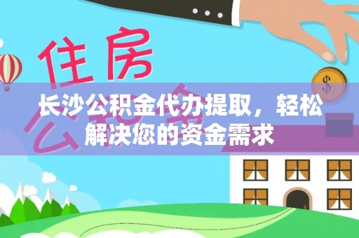 暖暖长沙公积金代办提取，轻松解决您的资金需求