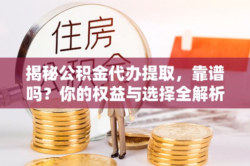 暖暖揭秘公积金代办提取，靠谱吗？你的权益与选择全解析