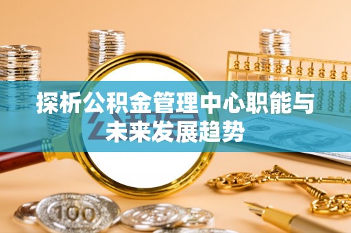 暖暖探析公积金管理中心职能与未来发展趋势