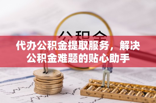 暖暖代办公积金提取服务，解决公积金难题的贴心助手